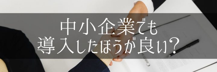 中小企業でも導入したほうが良い?